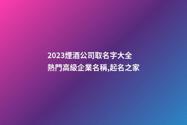 2023煙酒公司取名字大全 熱門高級企業名稱,起名之家-第1張-公司起名-玄機派
